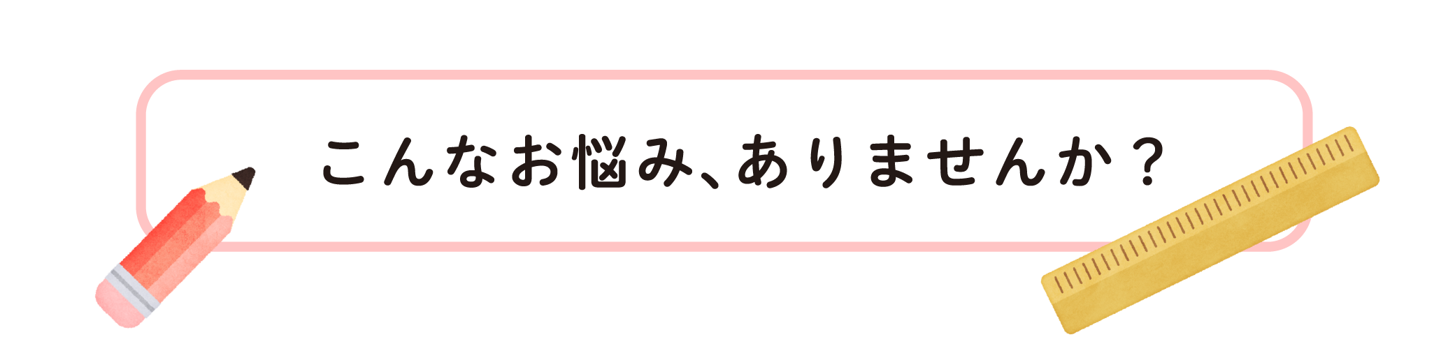 こんなお悩み、ありませんか？