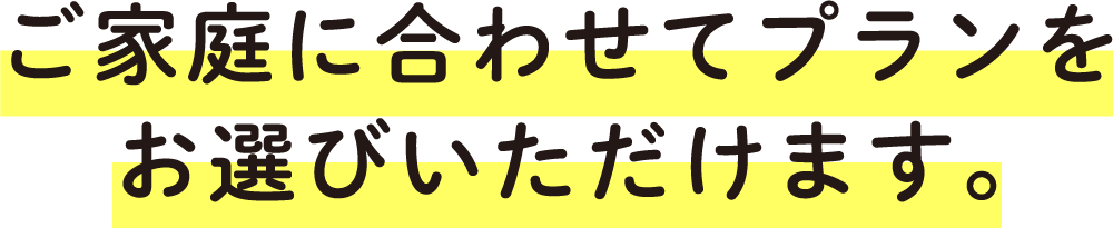 ご家庭に合わせてプランをお選びいただけます。